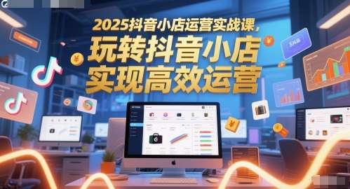 2025全套抖音小店运营实战课，玩转抖音小店轻创业首选-老菜鸟