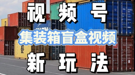 视频号新玩法，利用老外开集装箱盲盒视频，挣分成计划收益，月入过W，新手小白轻松上手-老菜鸟