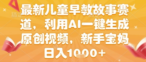 最新儿童早教故事赛道，利用AI一键生成,原创视频，新手宝妈日入1000+-老菜鸟