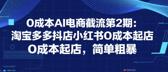 0成本AI电商截流第2期：淘宝多多抖店小红书0成本起店，简单粗暴-老菜鸟
