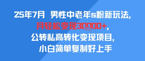 25年7月男性中老年s粉新玩法，月轻松变现3W+，公转私高转化变现项目，小白简单复制好上手-老菜鸟
