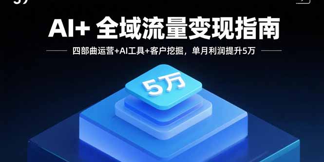 AI+全域流量变现指南，四部曲运营+AI工具+客户挖掘，单月利润提升5万-老菜鸟