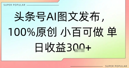 头条号AI图文发布，100%原创 小百可做，单日收益300+-老菜鸟