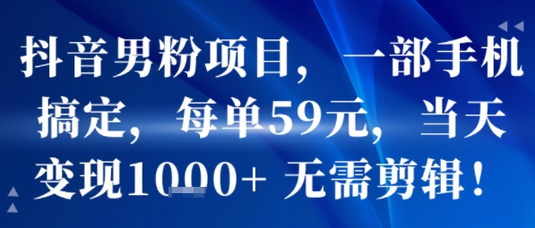 抖音男粉项目，一部手机搞定，每单59米，当天变现1k+ 无需剪辑-老菜鸟