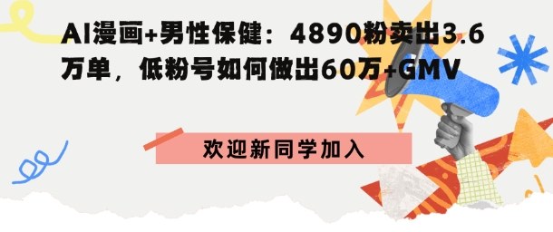 AI漫画+男性保健：4890粉卖出3.6W单，低粉号如何做出60W+GMV-老菜鸟