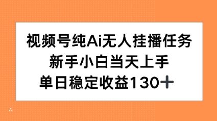 视频号纯AI无人挂播任务，新手小白当天上手，单日稳定收益130+-老菜鸟