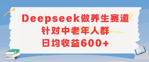 新玩法！Deepseek做养生赛道针对中老年人群，日均收益600+-老菜鸟