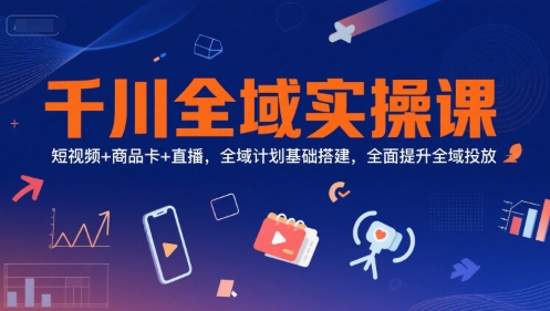 千川全域实操课，短视频+商品卡+直播，全域计划基础搭建，全面提升全域投放-老菜鸟