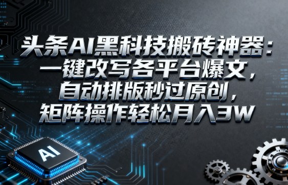 头条AI黑科技搬砖神器：一键改写各平台爆文，自动排版秒过原创，矩阵操作轻松月入3W-老菜鸟