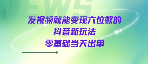 发视频就能变现六位数的抖音新玩法，0基础当天出单-老菜鸟