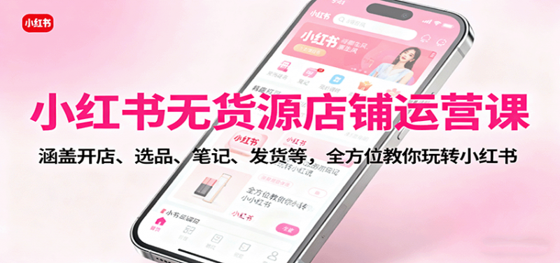 小红书无货源店铺运营课:涵盖开店、选品、笔记、发货等,全方位教你玩转小红书-老菜鸟