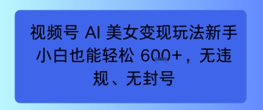 视频号 AI 美女变现玩法新手小白也能轻松6张，无违规、无封号-老菜鸟
