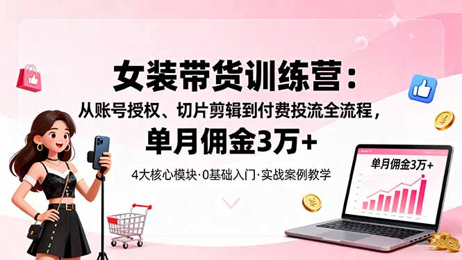 女装带货特训营：从账号授权、切片剪辑到付费投流全流程，单月佣金3万+-老菜鸟