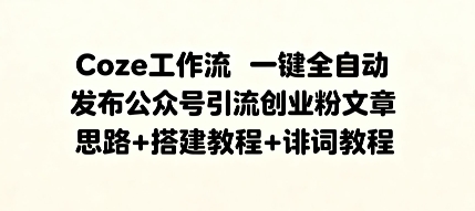 Coze工作流一键全自动发布公众号引流创业粉文章，思路+搭建教程+提示词教程-老菜鸟