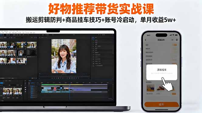 好物推荐带货实战课：搬运剪辑防判+商品挂车技巧+账号冷启动，单月收益5w+-老菜鸟
