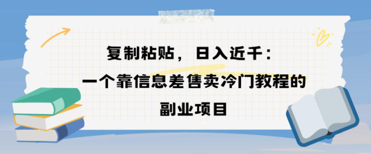 复制粘贴,日入近1000+,一个靠信息差售卖冷门教程的副业项目-老菜鸟
