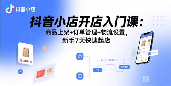 抖音小店开店入门课：商品上架+订单管理+物流设置，新手7天快速起店-老菜鸟