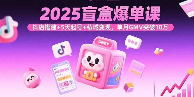 2025盲盒爆单课，抖店搭建+5天起号+私域变现，单月GMV突破10万-老菜鸟