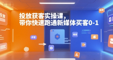 投放获客实操课，带你快速跑通新媒体买客0-1-老菜鸟