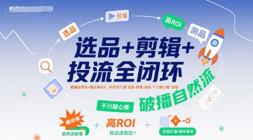 选品+剪辑+投流全闭环，破播自然流+撬动高ROI，手把手打通“选品-剪辑-测品-千川随心推”全链-老菜鸟