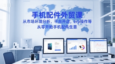 手机配件外贸课，从市场环境分析，平台开店，erp操作等，从零开始手机配件生意-老菜鸟