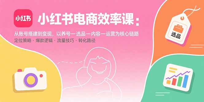 小红书电商效率课：从账号搭建到变现，以养号-选品-内容-运营为核心链路-老菜鸟