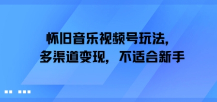 怀旧音乐视频号玩法，多渠道变现，不适合新手-老菜鸟