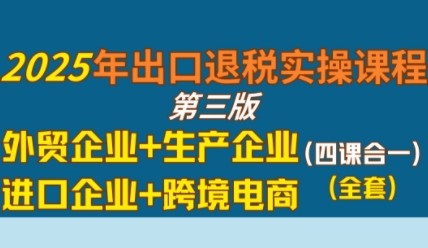 2025年出口退税实操课程，外贸企业+生产企业+进口企业+跨境电商-老菜鸟