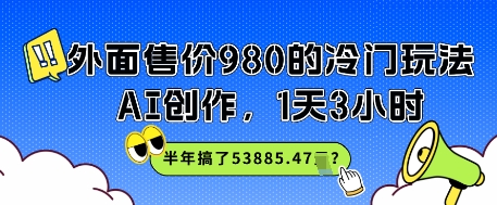 外面售价980的冷门玩法，AI创作，1天3小时，半年搞了53885.47？-老菜鸟