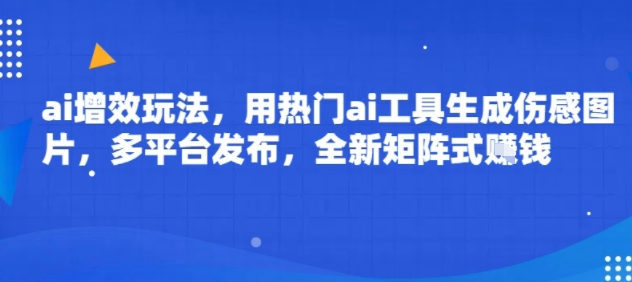 ai增效玩法，用热门ai工具生成伤感图片，多平台发布，全新矩阵式挣钱-老菜鸟