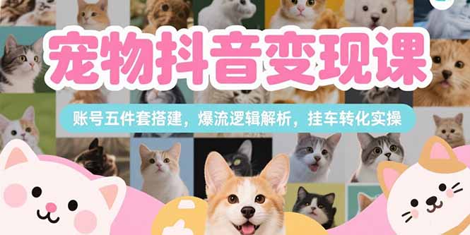 宠物抖音变现课，账号五件套搭建，爆流逻辑解析，挂车转化实操-老菜鸟