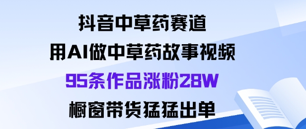 抖音中草药赛道，用Al做中草药故事视频95条作品涨粉28W，橱窗带货猛出单-老菜鸟