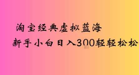 淘宝经典虚拟蓝海，新手日入300+轻轻松松-老菜鸟