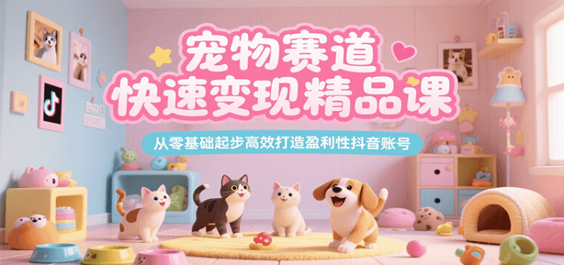 宠物赛道快速变现精品课，从零基础起步高效打造盈利性抖音账号-老菜鸟