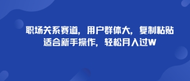 职场关系赛道，用户群体大，复制粘贴，适合新手操作，轻松月入过W-老菜鸟