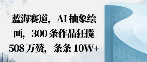 蓝海赛道，AI抽象绘画，300条作品狂揽508W赞，条条10W+，手残党10分钟出爆款，错过真亏-老菜鸟