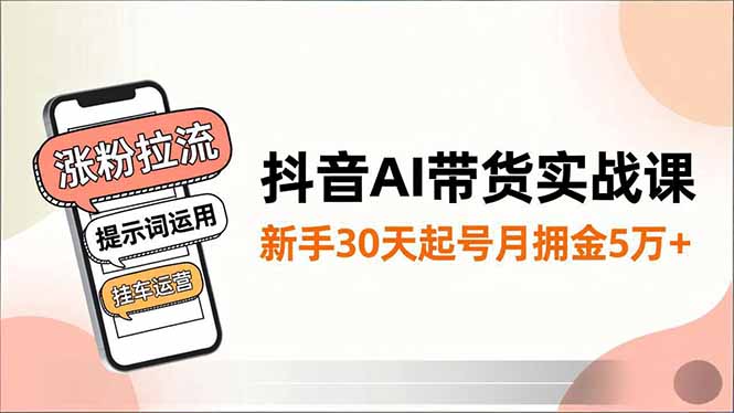 抖音AI带货实战课，涨粉拉流、提示词运用、挂车运营，新手30天起号月佣金5万+-老菜鸟