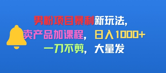 男粉项目新玩法，卖产品加课程，日入1k+暴利成本低，一刀不剪，大量发-老菜鸟
