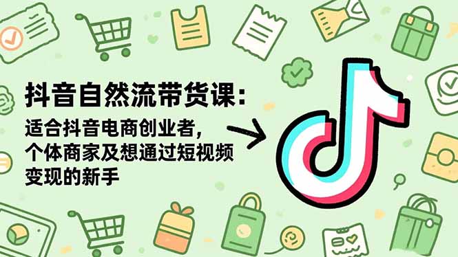 抖音自然流带货课：适合抖音电商创业者,个体商家及想通过短视频变现的新手-老菜鸟