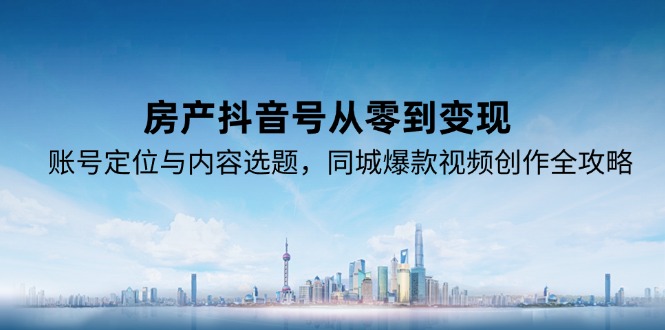 房产抖音号从零到变现，账号定位与内容选题，同城爆款视频创作全攻略-老菜鸟
