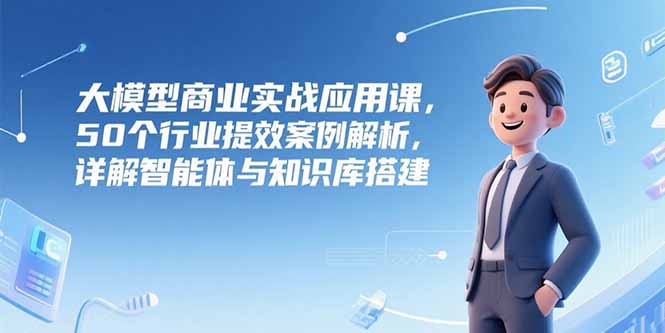 大模型商业实战应用课，50个行业提效案例解析，详解智能体与知识库搭建-老菜鸟