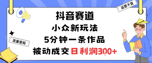 抖音赛道：小众新玩法，5分钟一条作品，被动成交，日利润3张-老菜鸟