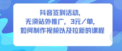 抖音签到活动，无须站外推广，每单3米，如何制作视频以及拉新的课程-老菜鸟