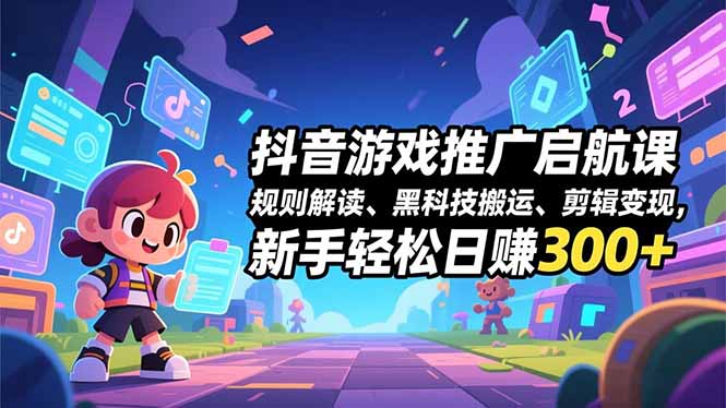 抖音游戏推广启航课，规则解读、黑科技搬运、剪辑变现，新手轻松日赚300+-老菜鸟