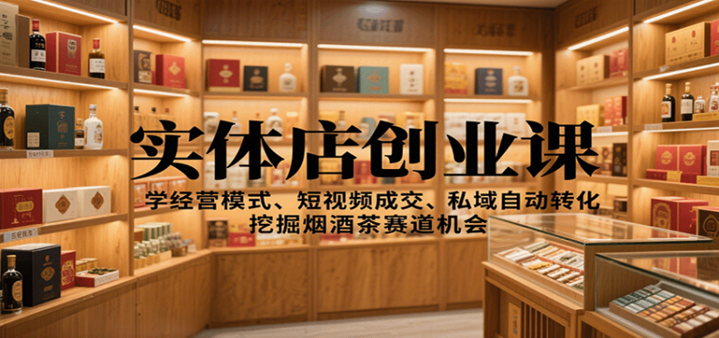 实体店创业课：学经营模式、短视频成交、私域自动转化，挖掘烟酒茶赛道机会-老菜鸟