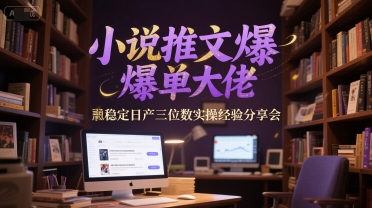 小说推文爆单大佬稳定日产三位数实操经验分享会-老菜鸟