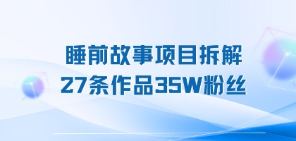 睡前故事项目拆解，27条作品35W粉丝，人人都能上手-老菜鸟