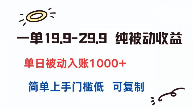 一单19.9-29.9 纯被动收益 单日被动入账1000+ 简单上手门槛低 可复制-老菜鸟