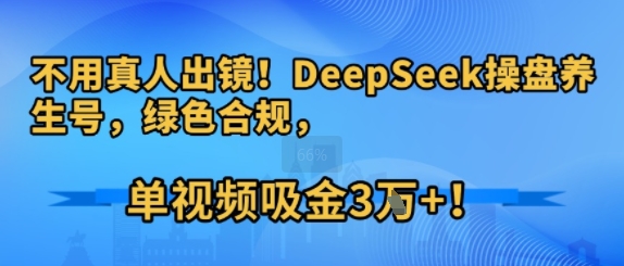 不用真人出镜！DeepSeek操盘养生号，绿色合规，单视频吸金3W+!-老菜鸟