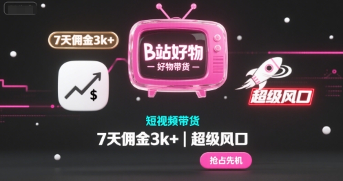 B站好物短视频带货，7天佣金3k+，超级风口-老菜鸟